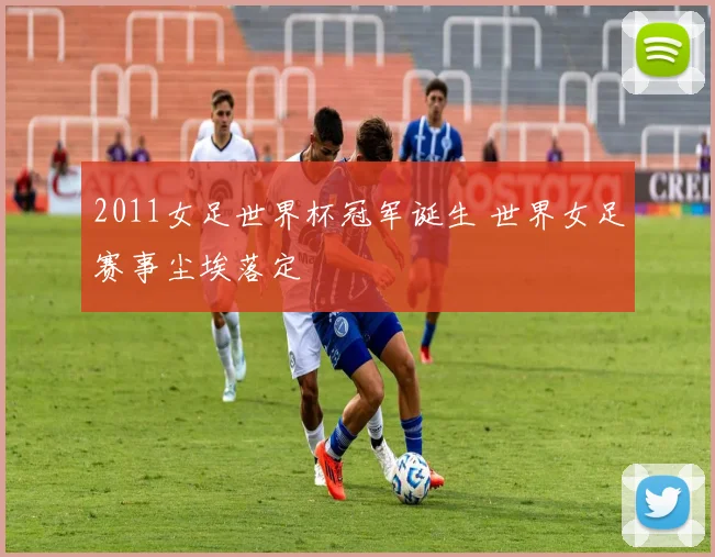 2011女足世界杯冠军诞生 世界女足赛事尘埃落定