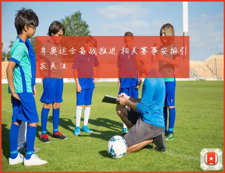 年奥运会备战推进 相关赛事安排引发关注