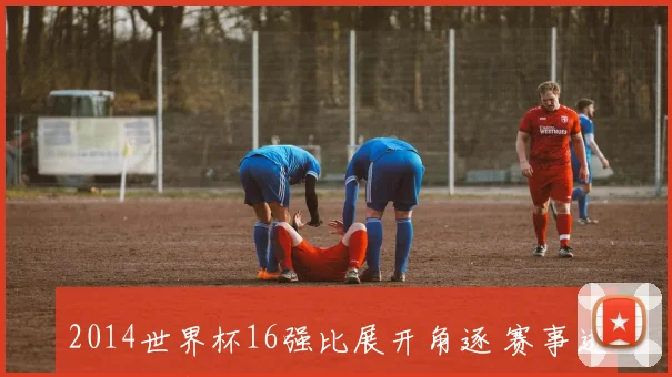 2014世界杯16强比展开角逐 赛事进入淘汰赛阶段看点集中