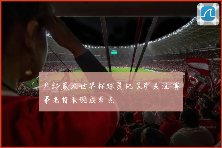 年龄最大世界杯球员纪录引关注 赛事老将表现成看点