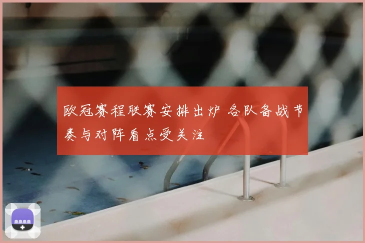 欧冠赛程联赛安排出炉 各队备战节奏与对阵看点受关注