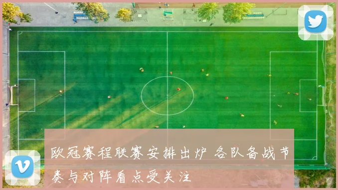 欧冠赛程联赛安排出炉 各队备战节奏与对阵看点受关注