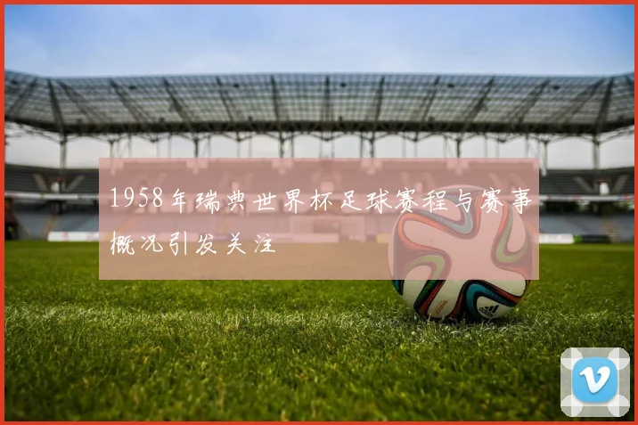 1958年瑞典世界杯足球赛程与赛事概况引发关注