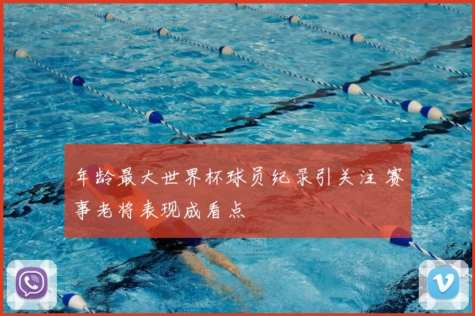 年龄最大世界杯球员纪录引关注 赛事老将表现成看点