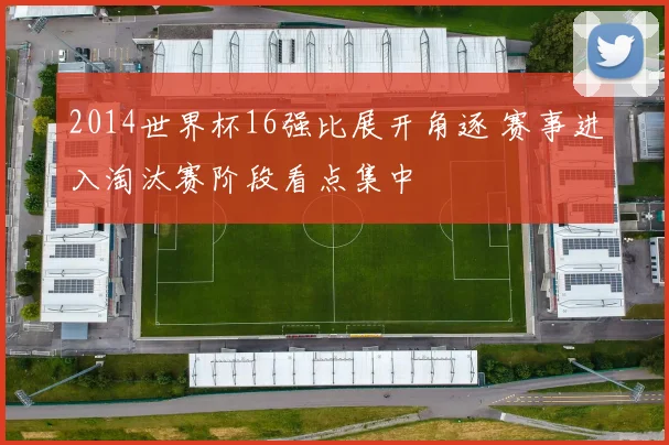 2014世界杯16强比展开角逐 赛事进入淘汰赛阶段看点集中