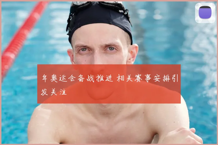 年奥运会备战推进 相关赛事安排引发关注