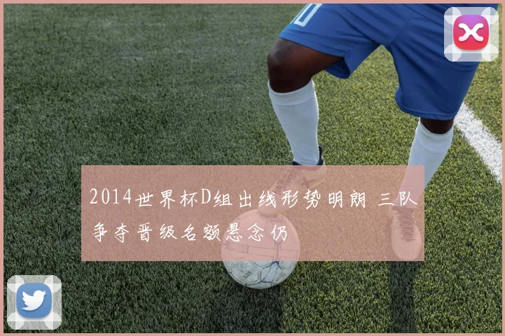 2014世界杯D组出线形势明朗 三队争夺晋级名额悬念仍